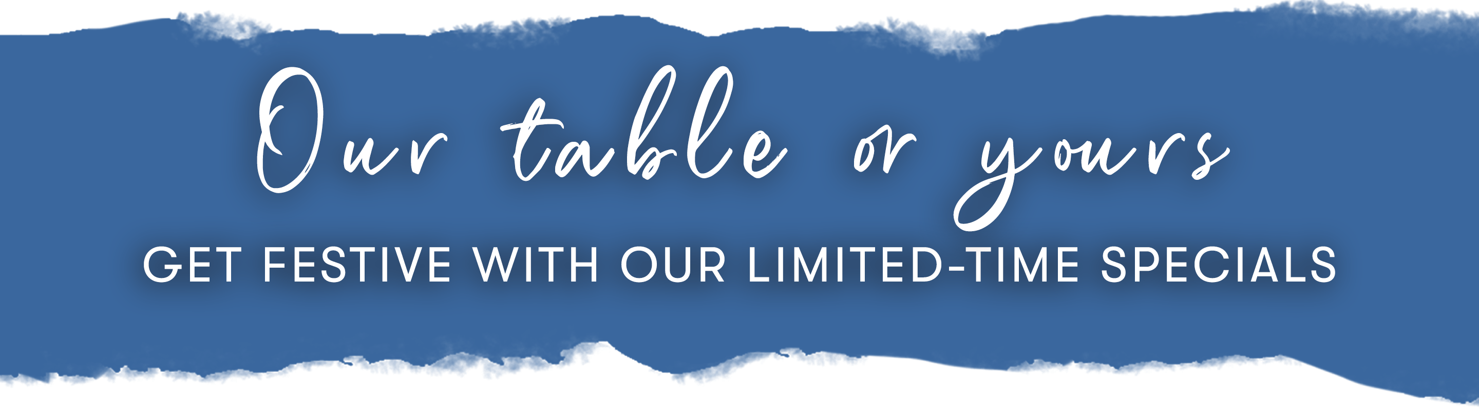 See our limited-time specials and decide - our table or yours
