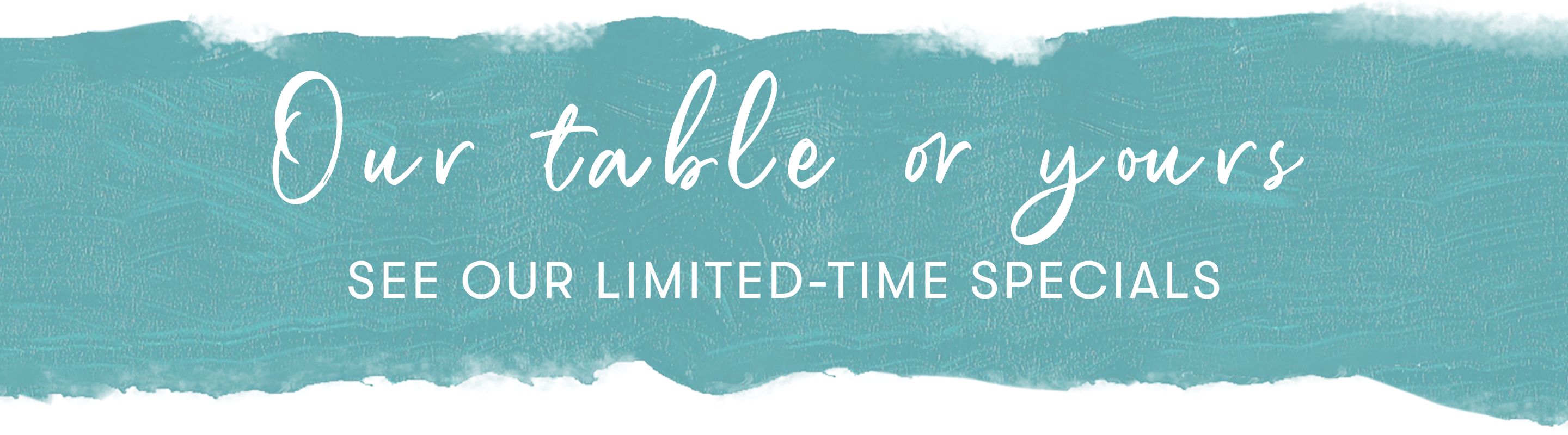 See our limited-time specials and decide - our table or yours